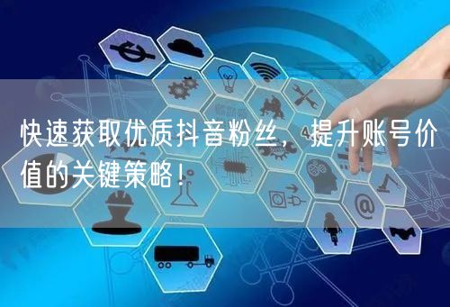 快速获取优质抖音粉丝，提升账号价值的关键策略！