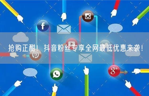 抢购正酣！抖音粉丝专享全网最低优惠来袭！