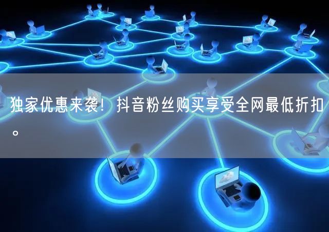 独家优惠来袭！抖音粉丝购买享受全网最低折扣。