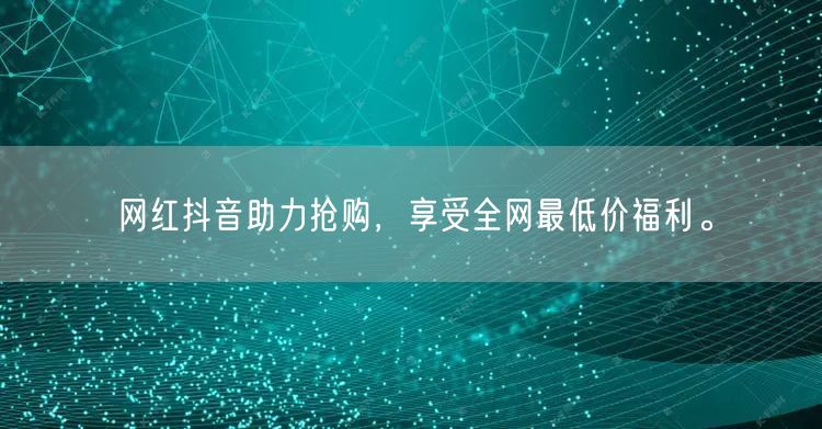 网红抖音助力抢购，享受全网最低价福利。