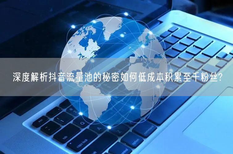 深度解析抖音流量池的秘密如何低成本积累至千粉丝?