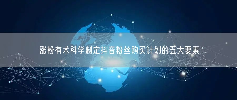 涨粉有术科学制定抖音粉丝购买计划的五大要素