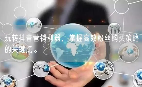 玩转抖音营销利器，掌握高效粉丝购买策略的关键点。