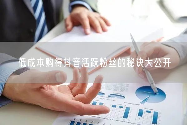 低成本购得抖音活跃粉丝的秘诀大公开