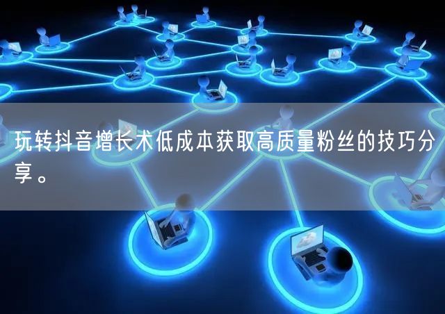 玩转抖音增长术低成本获取高质量粉丝的技巧分享。