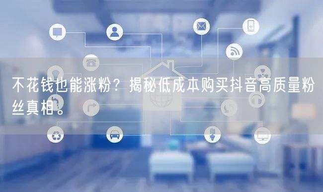 不花钱也能涨粉？揭秘低成本购买抖音高质量粉丝真相。