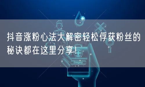 抖音涨粉心法大解密轻松俘获粉丝的秘诀都在这里分享！
