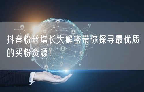 抖音粉丝增长大解密带你探寻最优质的买粉资源！