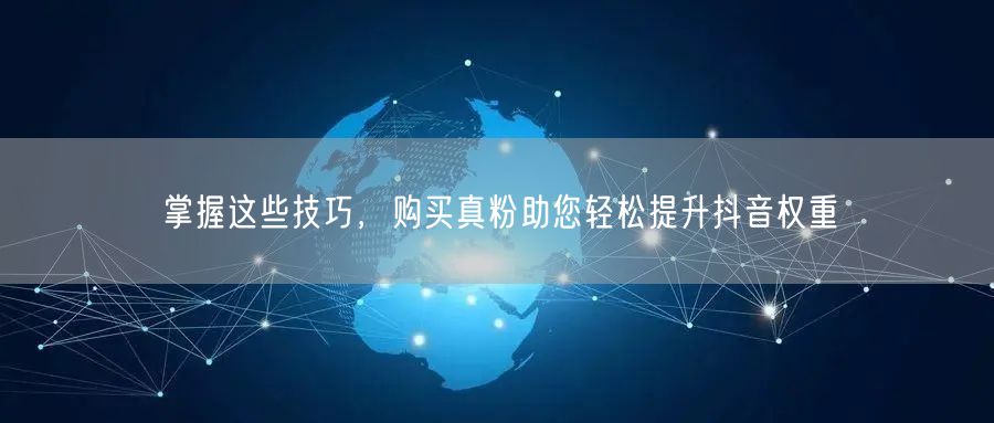 掌握这些技巧，购买真粉助您轻松提升抖音权重