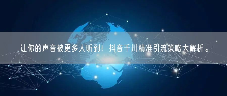 让你的声音被更多人听到！抖音千川精准引流策略大解析。