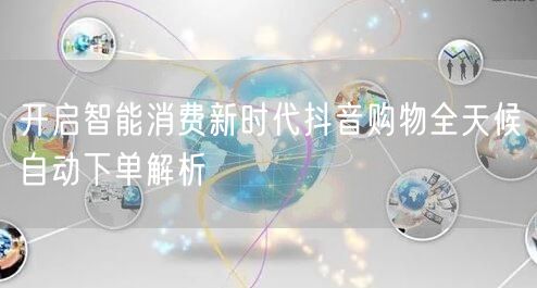 开启智能消费新时代抖音购物全天候自动下单解析