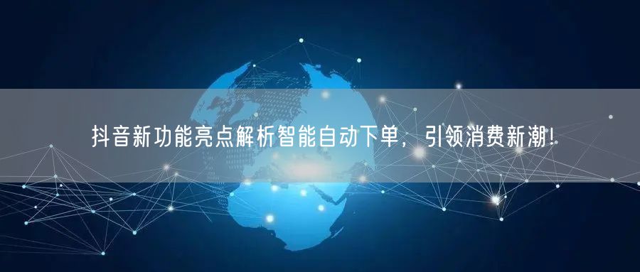 抖音新功能亮点解析智能自动下单，引领消费新潮！