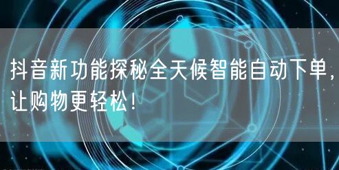 抖音新功能探秘全天候智能自动下单，让购物更轻松！
