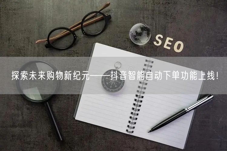探索未来购物新纪元——抖音智能自动下单功能上线！