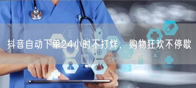 抖音自动下单24小时不打烊，购物狂欢不停歇
