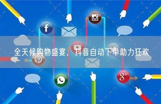 全天候购物盛宴，抖音自动下单助力狂欢