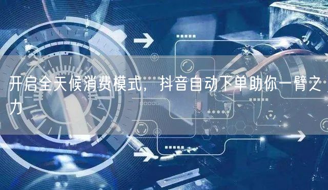 开启全天候消费模式，抖音自动下单助你一臂之力