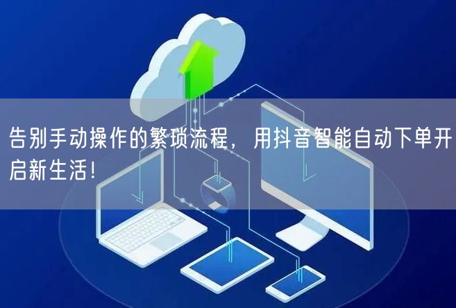 告别手动操作的繁琐流程，用抖音智能自动下单开启新生活！