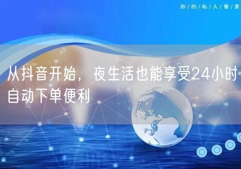 从抖音开始，夜生活也能享受24小时自动下单便利