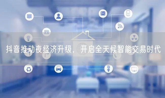 抖音推动夜经济升级，开启全天候智能交易时代