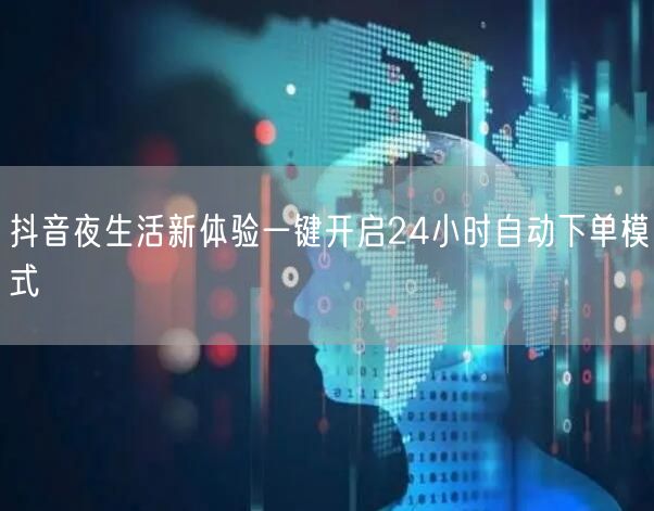 抖音夜生活新体验一键开启24小时自动下单模式
