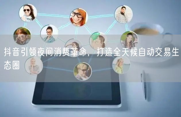 抖音引领夜间消费革命，打造全天候自动交易生态圈