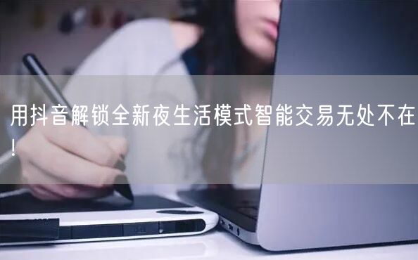 用抖音解锁全新夜生活模式智能交易无处不在！