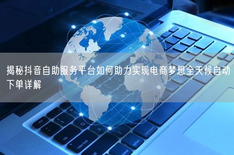 揭秘抖音自助服务平台如何助力实现电商梦想全天候自动下单详解