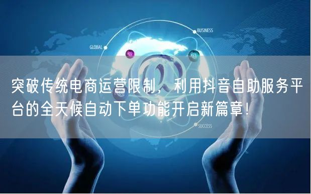 突破传统电商运营限制，利用抖音自助服务平台的全天候自动下单功能开启新篇章！