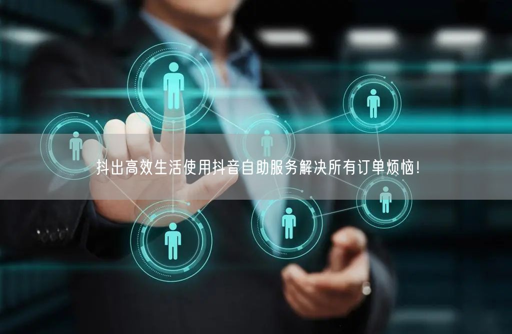 抖出高效生活使用抖音自助服务解决所有订单烦恼！