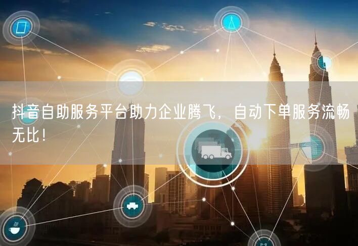 抖音自助服务平台助力企业腾飞，自动下单服务流畅无比！