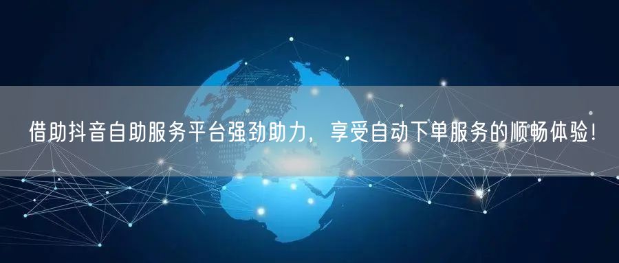 借助抖音自助服务平台强劲助力，享受自动下单服务的顺畅体验！