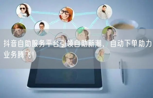 抖音自助服务平台引领自助新潮，自动下单助力业务腾飞！