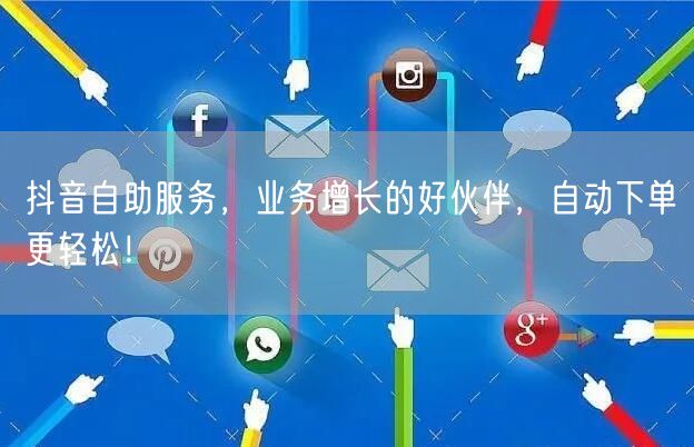 抖音自助服务，业务增长的好伙伴，自动下单更轻松！