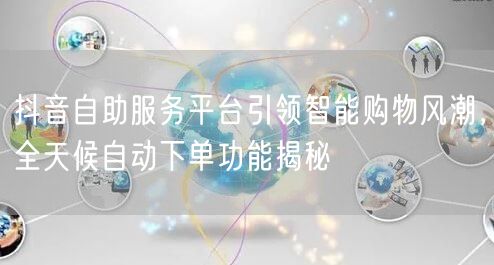 抖音自助服务平台引领智能购物风潮，全天候自动下单功能揭秘