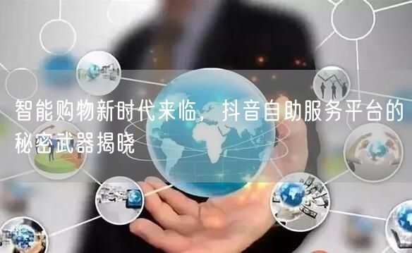 智能购物新时代来临，抖音自助服务平台的秘密武器揭晓