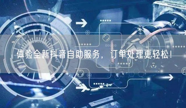 体验全新抖音自助服务，订单处理更轻松！