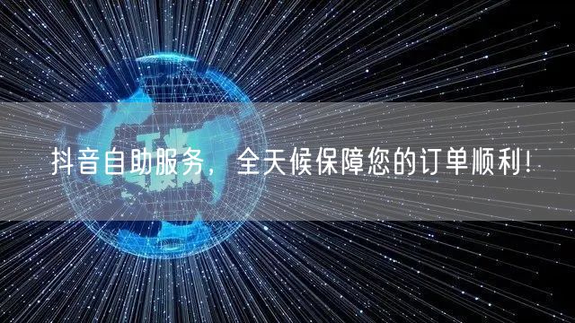 抖音自助服务，全天候保障您的订单顺利！