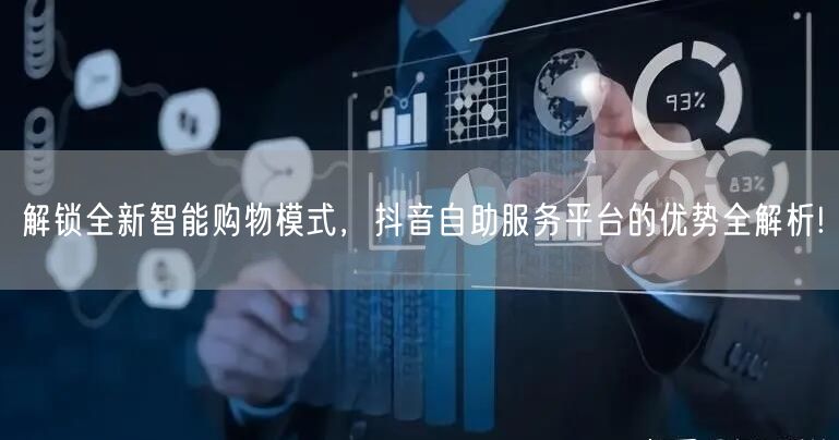 解锁全新智能购物模式，抖音自助服务平台的优势全解析!