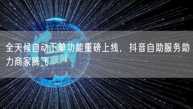 全天候自动下单功能重磅上线，抖音自助服务助力商家腾飞