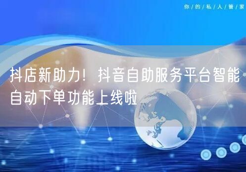 抖店新助力！抖音自助服务平台智能自动下单功能上线啦