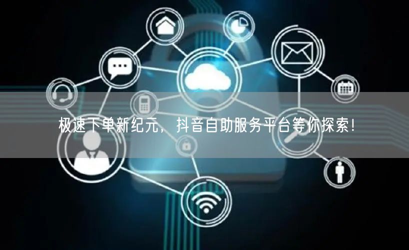 极速下单新纪元，抖音自助服务平台等你探索！