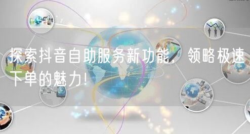 探索抖音自助服务新功能，领略极速下单的魅力！