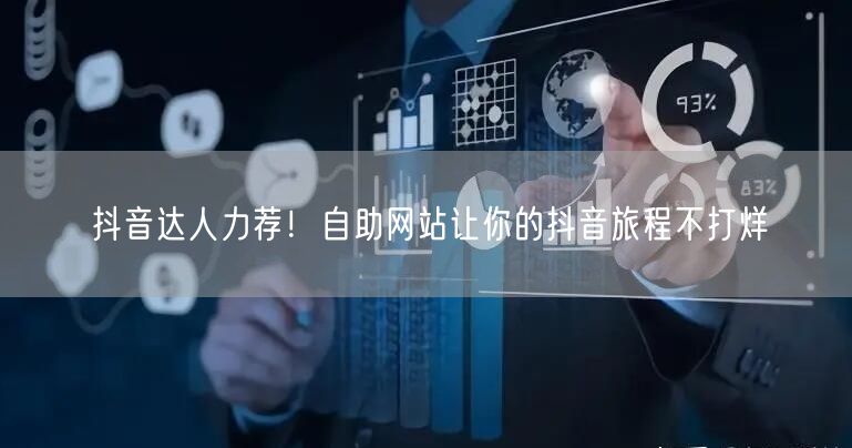 抖音达人力荐！自助网站让你的抖音旅程不打烊