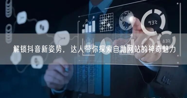 解锁抖音新姿势，达人带你探索自助网站的神奇魅力