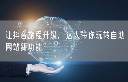 让抖音旅程升级，达人带你玩转自助网站新功能