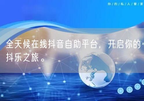 全天候在线抖音自助平台，开启你的抖乐之旅。