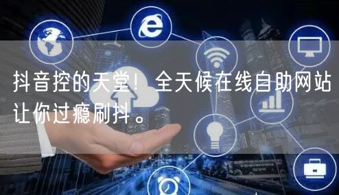 抖音控的天堂！全天候在线自助网站让你过瘾刷抖。