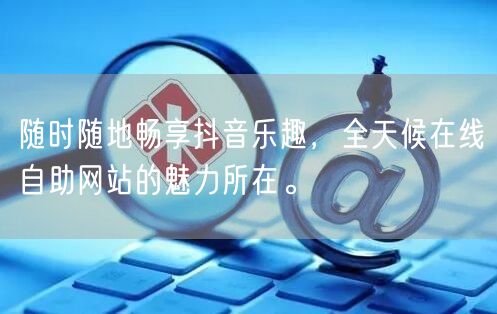 随时随地畅享抖音乐趣，全天候在线自助网站的魅力所在。