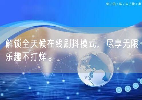 解锁全天候在线刷抖模式，尽享无限乐趣不打烊。